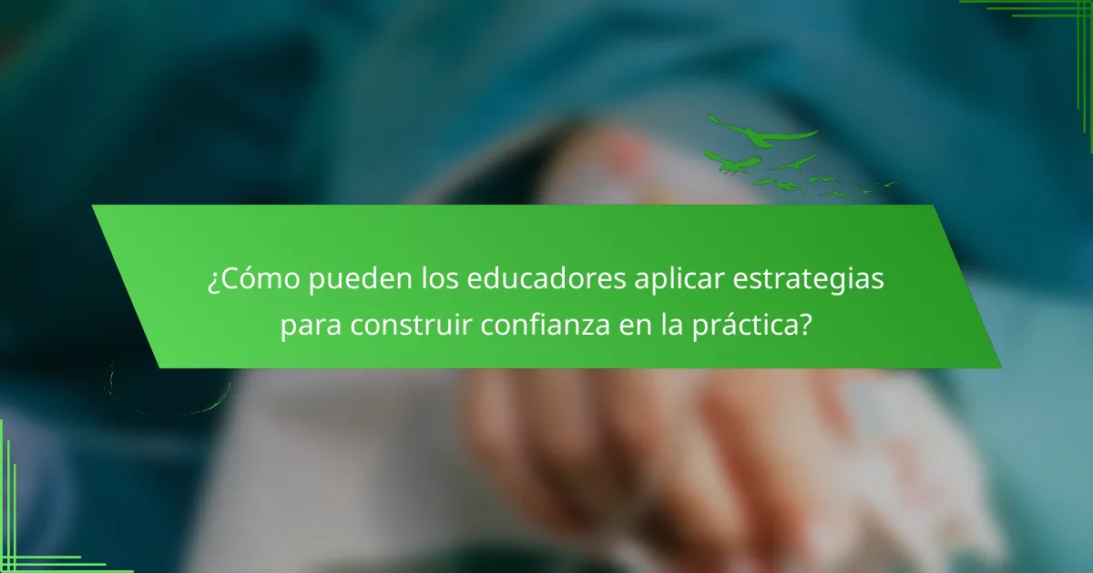 ¿Cómo pueden los educadores aplicar estrategias para construir confianza en la práctica?