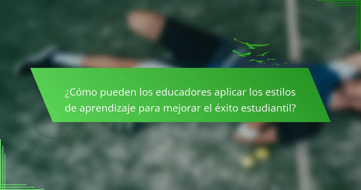 ¿Cómo pueden los educadores aplicar los estilos de aprendizaje para mejorar el éxito estudiantil?