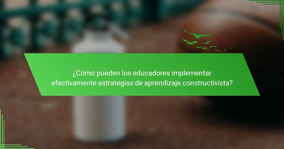 ¿Cómo pueden los educadores implementar efectivamente estrategias de aprendizaje constructivista?