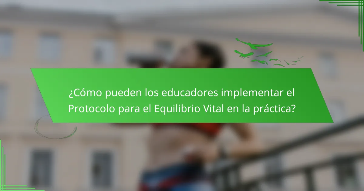 ¿Cómo pueden los educadores implementar el Protocolo para el Equilibrio Vital en la práctica?