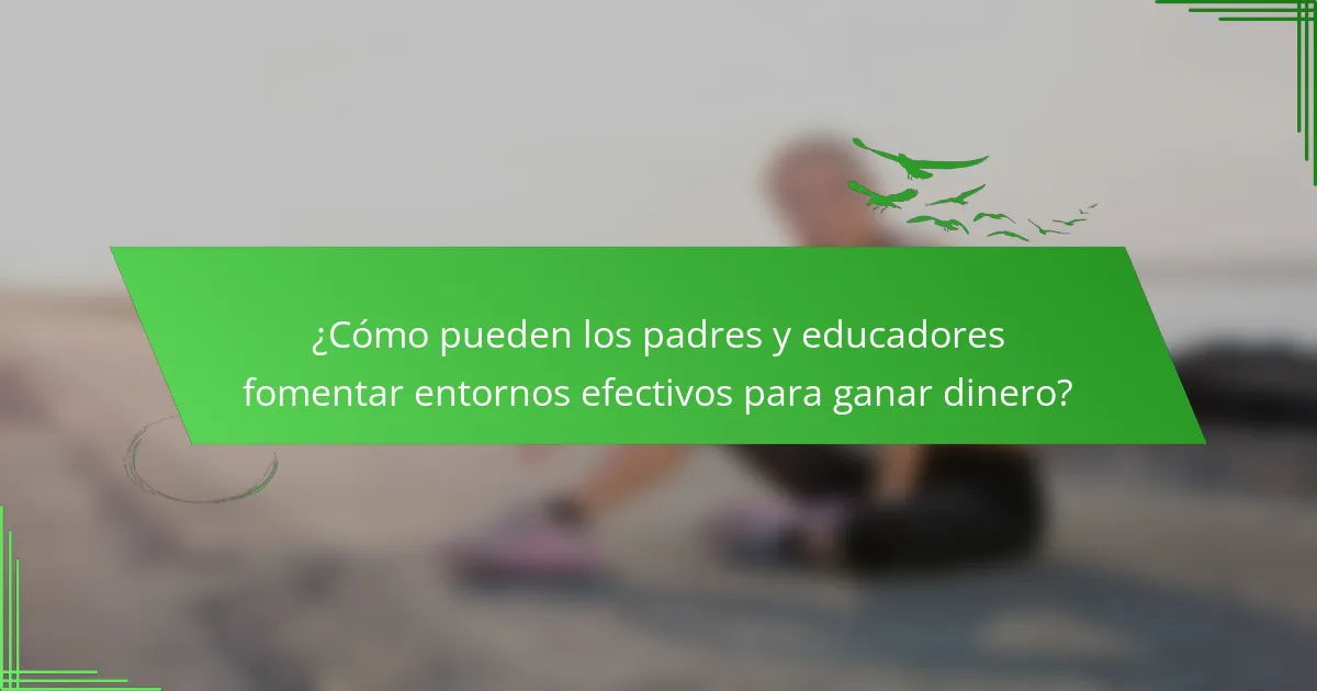 ¿Cómo pueden los padres y educadores fomentar entornos efectivos para ganar dinero?