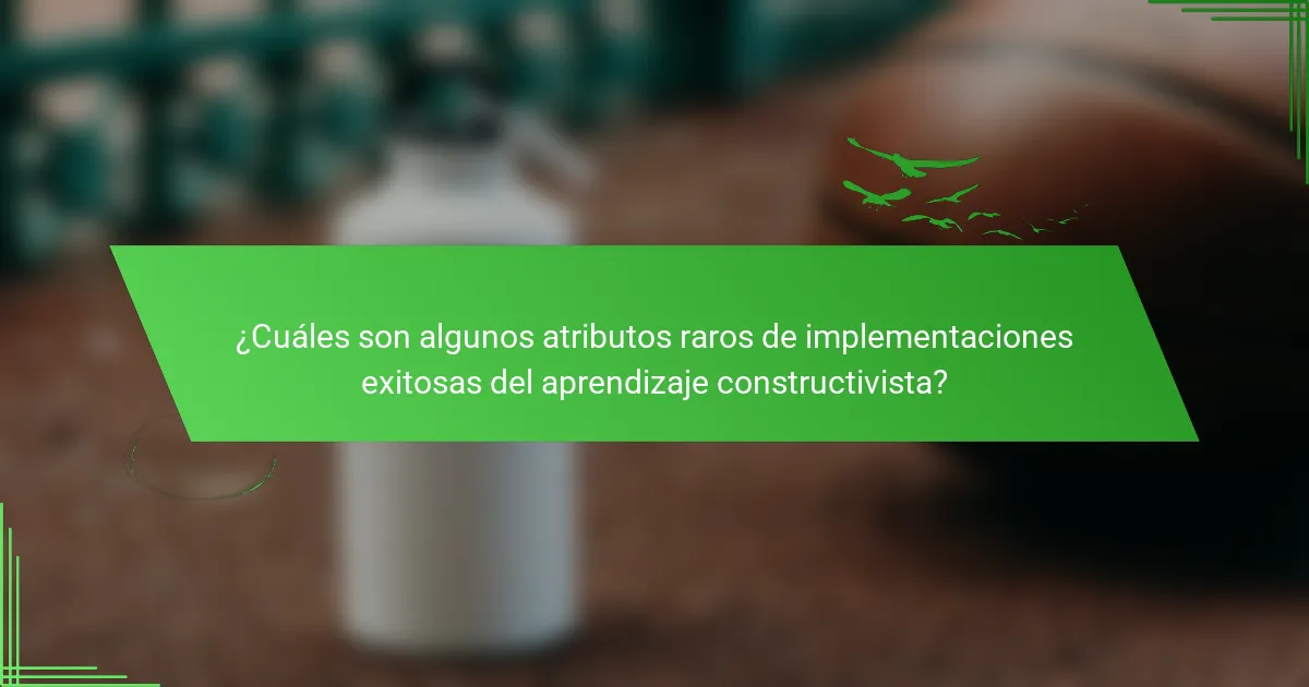 ¿Cuáles son algunos atributos raros de implementaciones exitosas del aprendizaje constructivista?