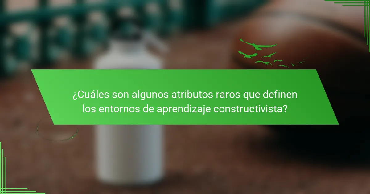 ¿Cuáles son algunos atributos raros que definen los entornos de aprendizaje constructivista?