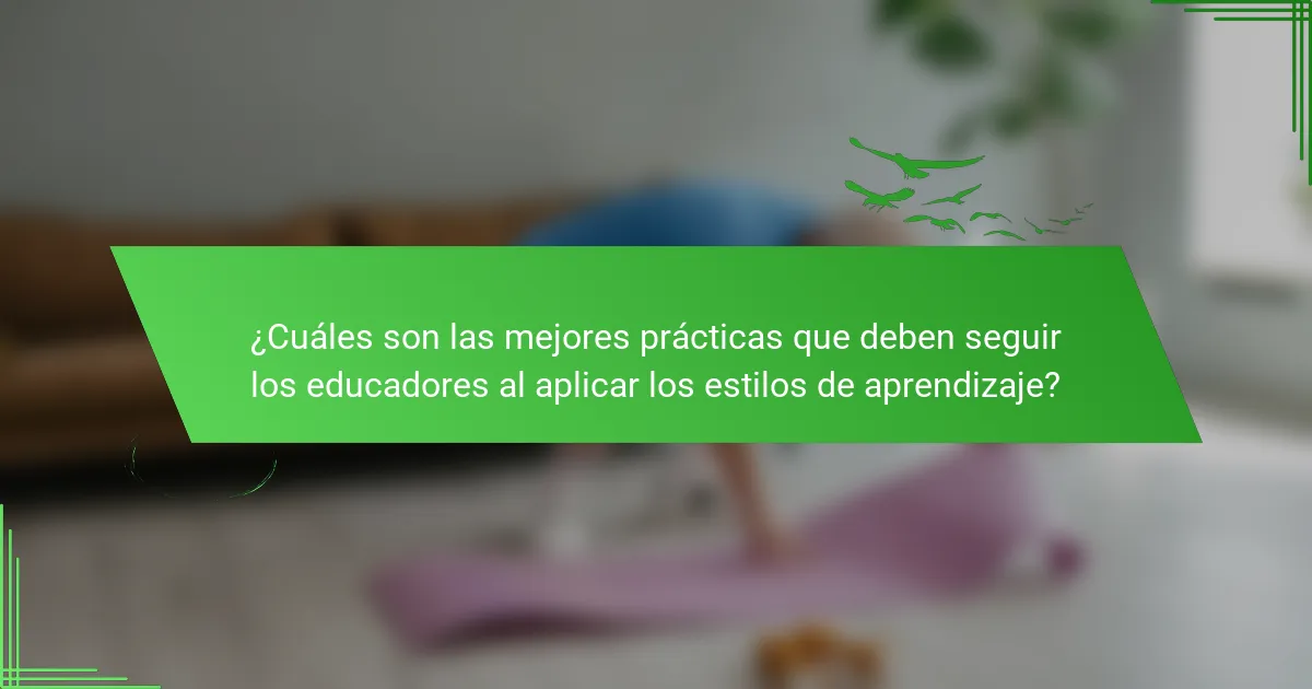 ¿Cuáles son las mejores prácticas que deben seguir los educadores al aplicar los estilos de aprendizaje?