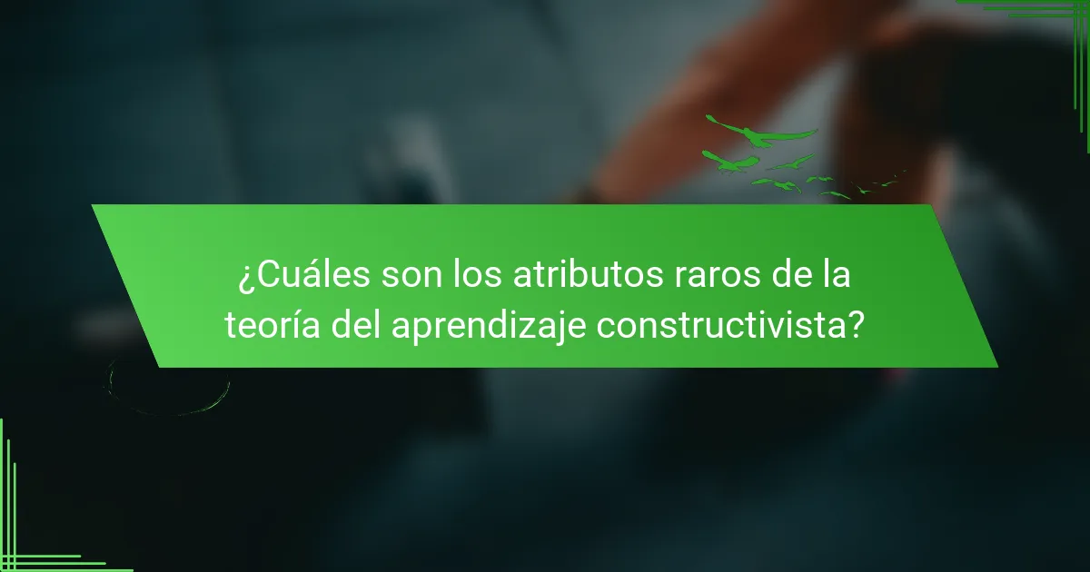 ¿Cuáles son los atributos raros de la teoría del aprendizaje constructivista?