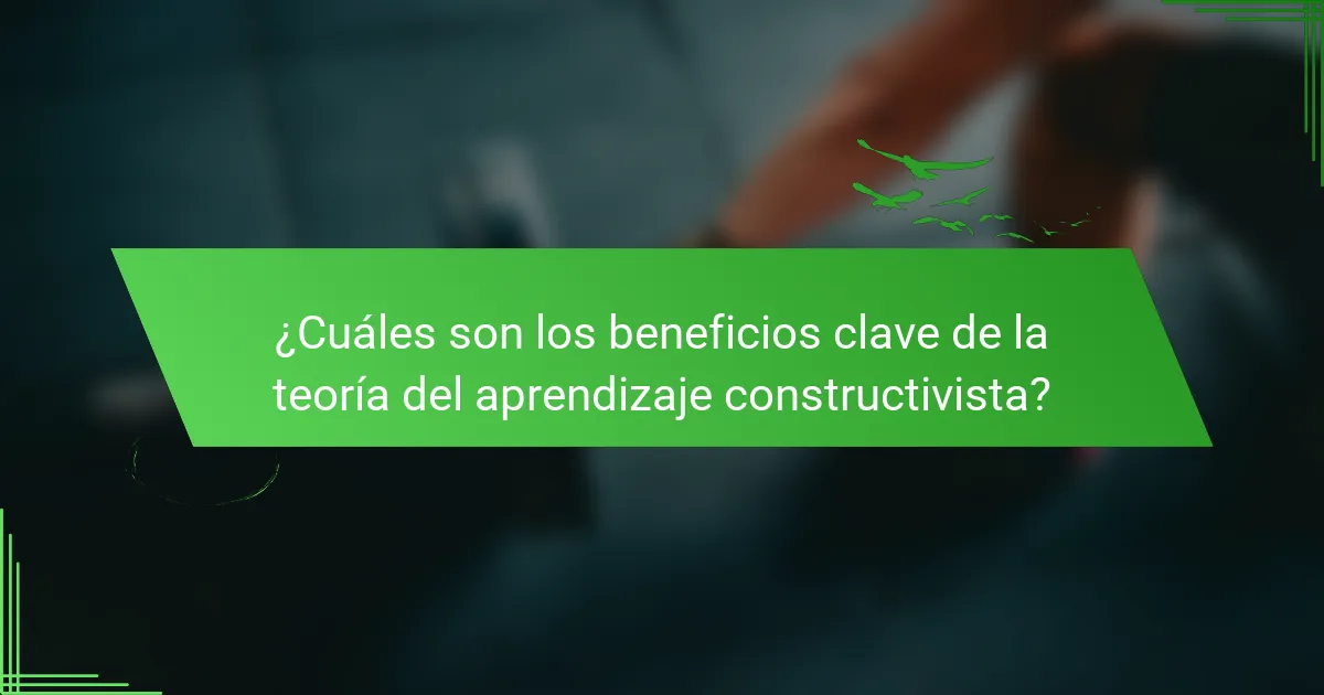 ¿Cuáles son los beneficios clave de la teoría del aprendizaje constructivista?