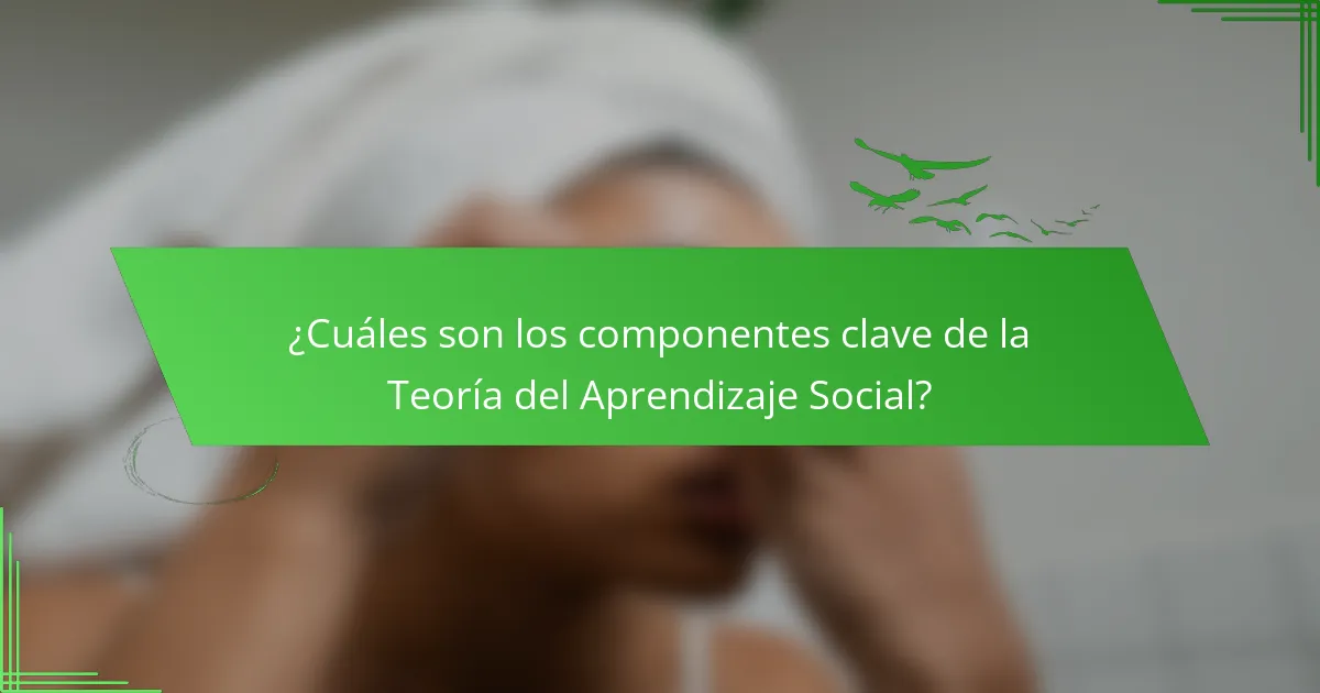 ¿Cuáles son los componentes clave de la Teoría del Aprendizaje Social?