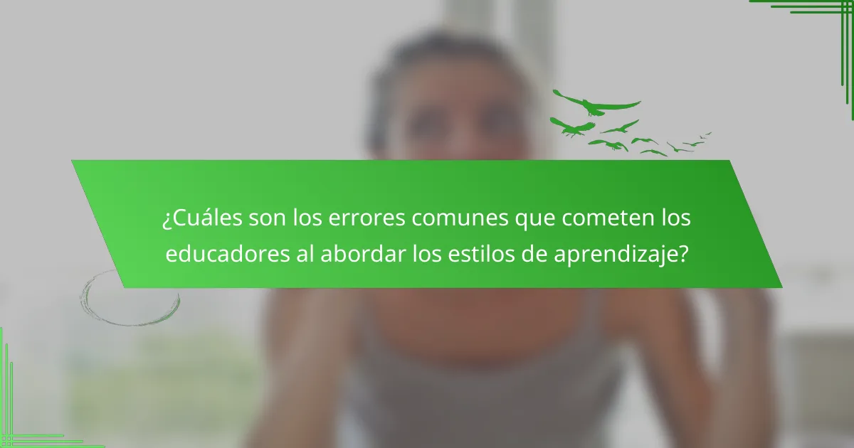 ¿Cuáles son los errores comunes que cometen los educadores al abordar los estilos de aprendizaje?