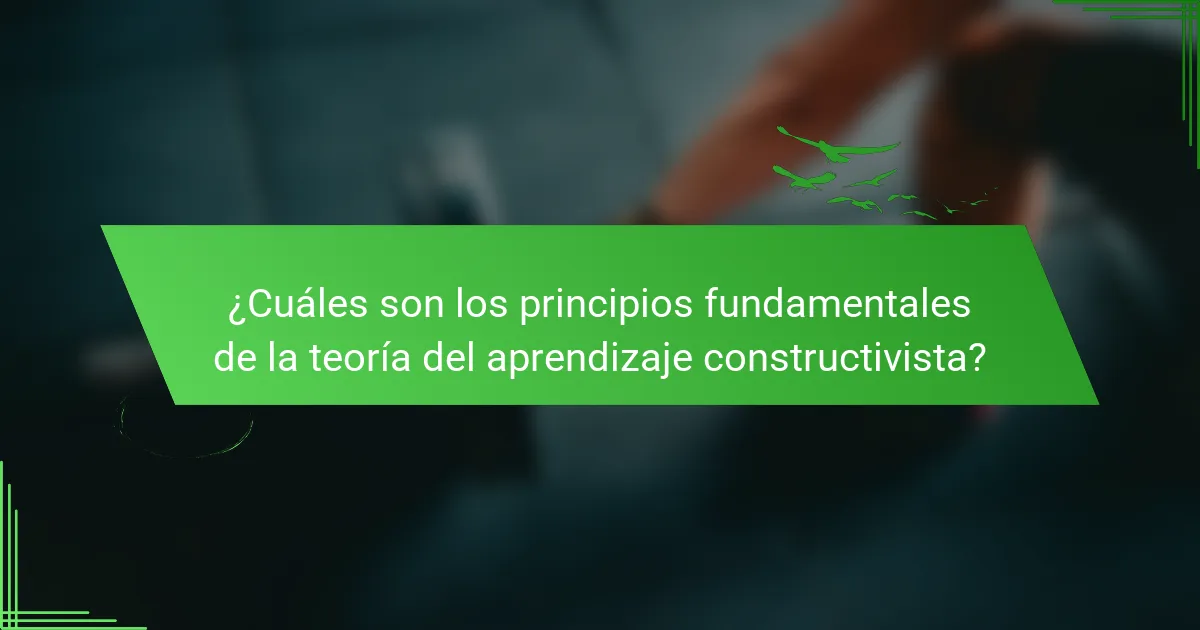 ¿Cuáles son los principios fundamentales de la teoría del aprendizaje constructivista?