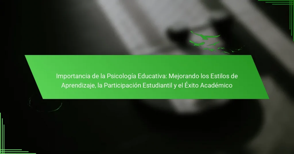 Importancia de la Psicología Educativa: Mejorando los Estilos de Aprendizaje, la Participación Estudiantil y el Éxito Académico