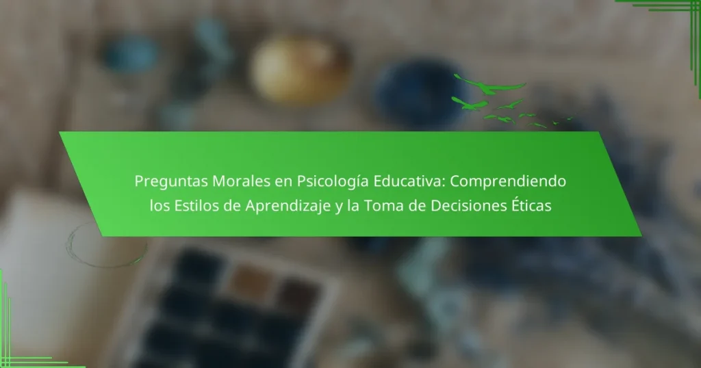 Preguntas Morales en Psicología Educativa: Comprendiendo los Estilos de Aprendizaje y la Toma de Decisiones Éticas