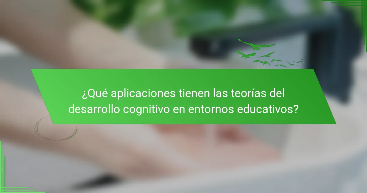 ¿Qué aplicaciones tienen las teorías del desarrollo cognitivo en entornos educativos?