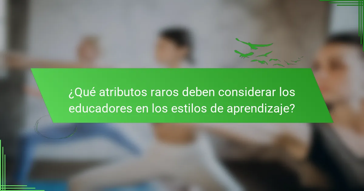 ¿Qué atributos raros deben considerar los educadores en los estilos de aprendizaje?