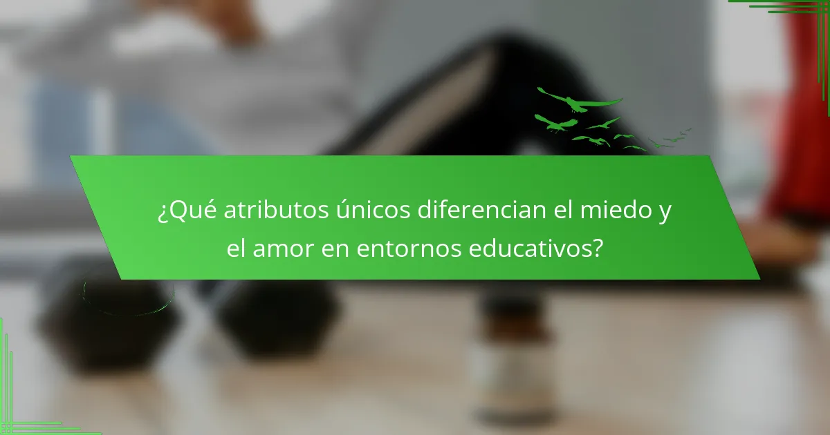 ¿Qué atributos únicos diferencian el miedo y el amor en entornos educativos?