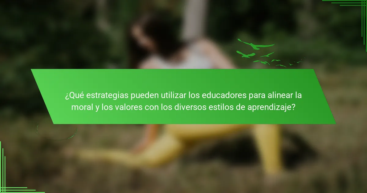 ¿Qué estrategias pueden utilizar los educadores para alinear la moral y los valores con los diversos estilos de aprendizaje?