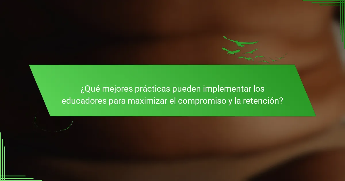 ¿Qué mejores prácticas pueden implementar los educadores para maximizar el compromiso y la retención?