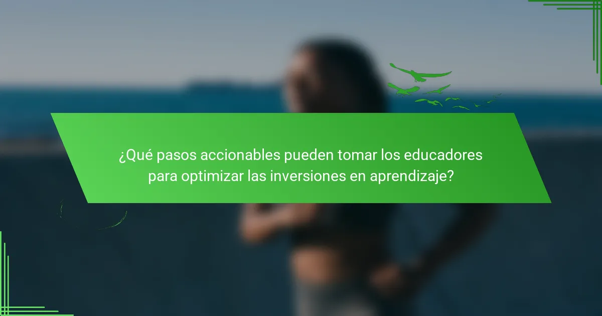 ¿Qué pasos accionables pueden tomar los educadores para optimizar las inversiones en aprendizaje?