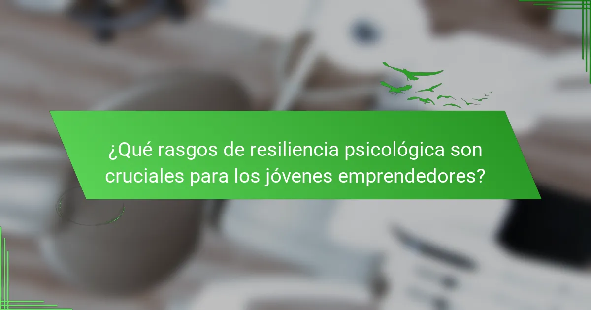 ¿Qué rasgos de resiliencia psicológica son cruciales para los jóvenes emprendedores?